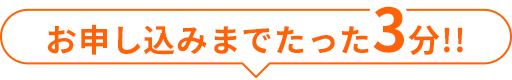 お申し込みまでたった3分!!