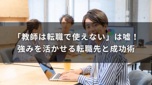 「教師は転職で使えない」は嘘！強みを活かせる転職先と成功術