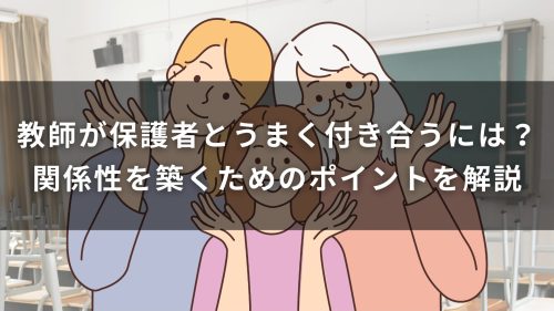 教師が保護者とうまく付き合うには？関係性を築くためのポイントを解説