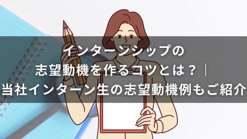 インターンシップの志望動機を作るコツとは？｜当社インターン生の志望動機例もご紹介