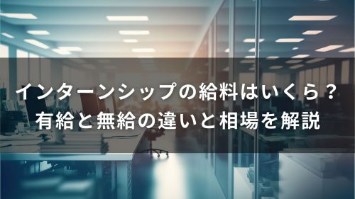 インターンシップの給料はいくら？有給と無給の違いと相場を解説