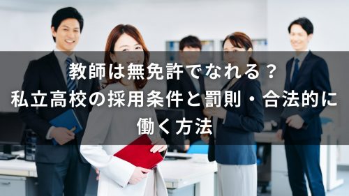 教師は無免許でなれる？私立高校の採用条件と罰則・合法的に働く方法
