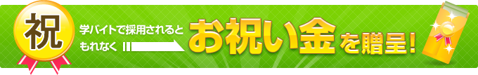 学バイトで採用されると、もれなくお祝い金を贈呈！