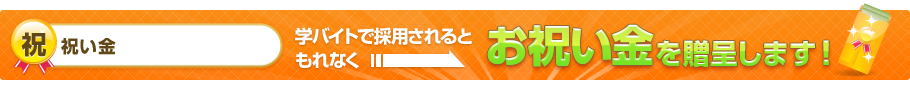 学バイトで採用されると、もれなくお祝い金を贈呈 ！