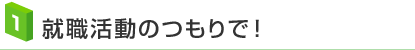 1.就職活動のつもりで！