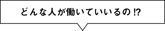 どんな人が働いていいるの!?