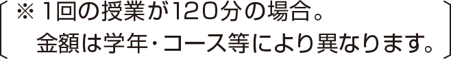 ※１回の授業が１２０分の場合。金額は学年・コース等により異なります。