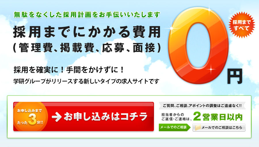 採用までにかかる費用(管理費、掲載費、応募、面接)0円　採用を確実に！手間をかけずに！学研グループがリリースする新しいタイプの求人サイトです